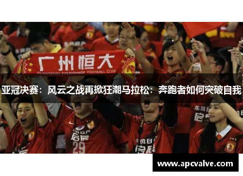 亚冠决赛：风云之战再掀狂潮马拉松：奔跑者如何突破自我